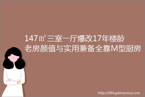 147㎡三室一厅爆改17年楼龄老房颜值与实用兼备全靠M型厨房