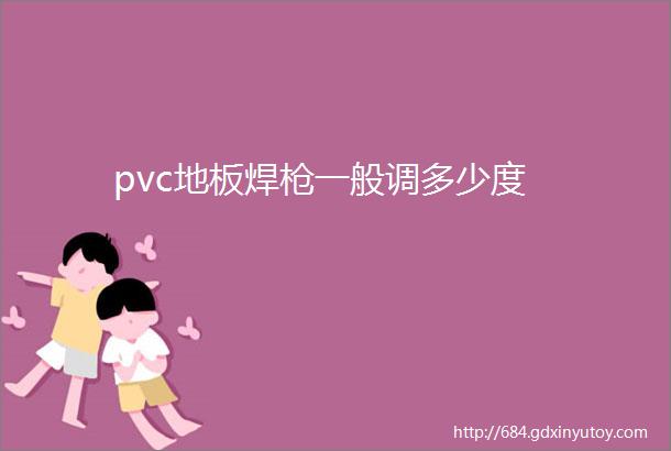 pvc地板焊枪一般调多少度