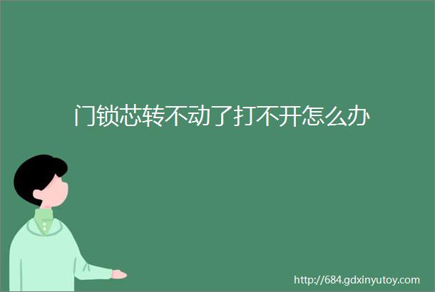 门锁芯转不动了打不开怎么办