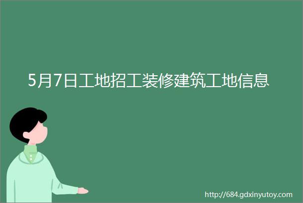 5月7日工地招工装修建筑工地信息