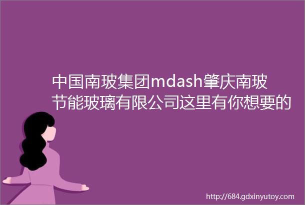 中国南玻集团mdash肇庆南玻节能玻璃有限公司这里有你想要的超好福利