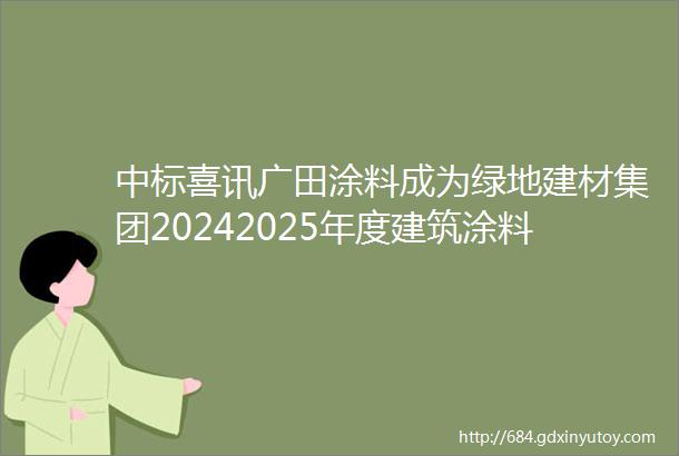 中标喜讯广田涂料成为绿地建材集团20242025年度建筑涂料集中采购中标单位