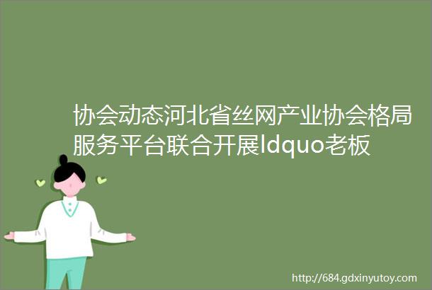 协会动态河北省丝网产业协会格局服务平台联合开展ldquo老板用工风险管控rdquo专题培训活动