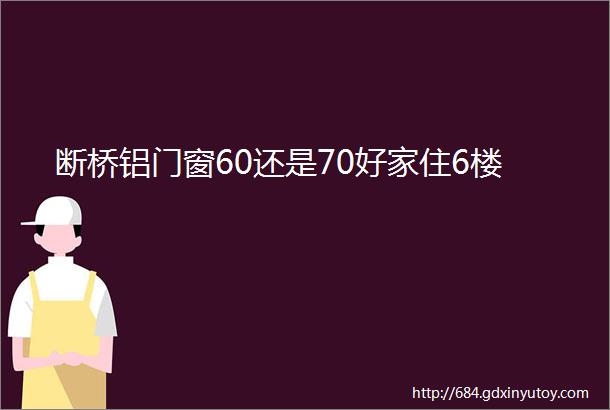 断桥铝门窗60还是70好家住6楼