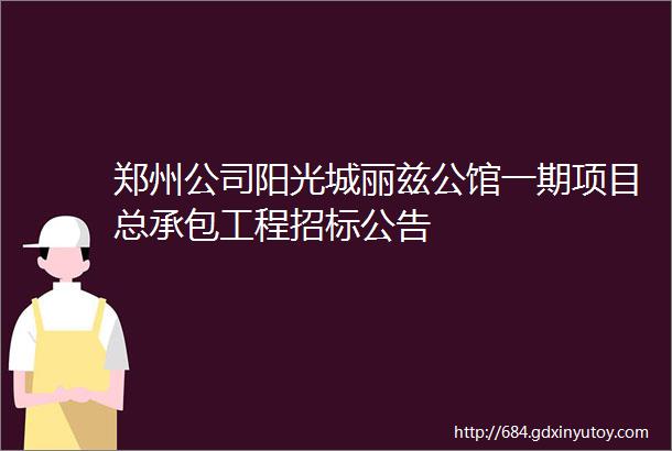 郑州公司阳光城丽兹公馆一期项目总承包工程招标公告