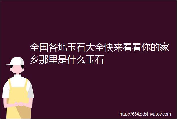 全国各地玉石大全快来看看你的家乡那里是什么玉石