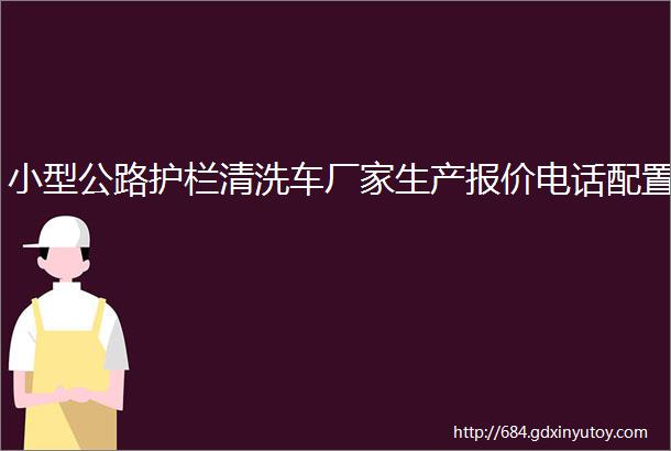 小型公路护栏清洗车厂家生产报价电话配置