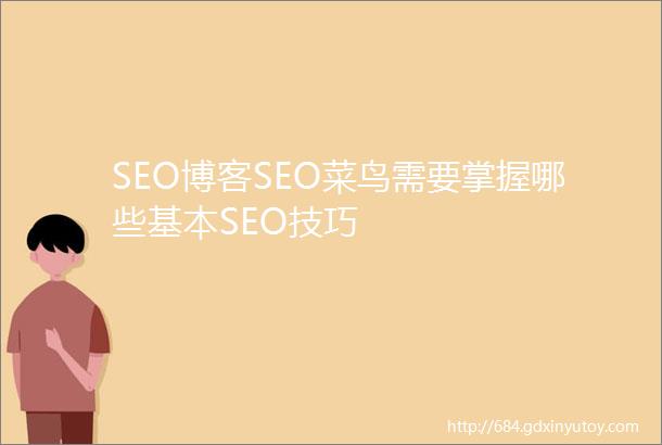 SEO博客SEO菜鸟需要掌握哪些基本SEO技巧