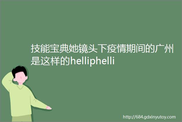 技能宝典她镜头下疫情期间的广州是这样的helliphellip