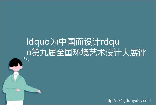 ldquo为中国而设计rdquo第九届全国环境艺术设计大展评选结果