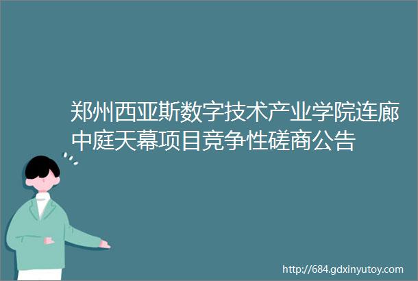 郑州西亚斯数字技术产业学院连廊中庭天幕项目竞争性磋商公告